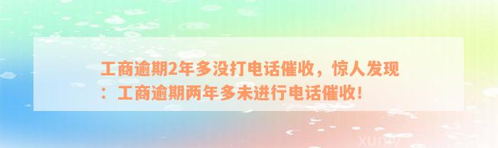 工商逾期2年多没打电话催收，惊人发现：工商逾期两年多未进行电话催收！