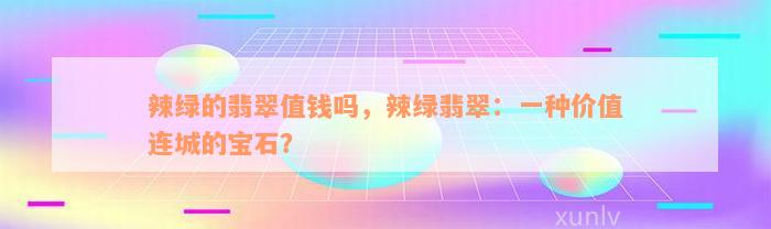 辣绿的翡翠值钱吗，辣绿翡翠：一种价值连城的宝石？