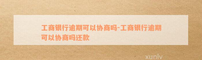 工商银行逾期可以协商吗-工商银行逾期可以协商吗还款