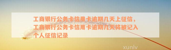 工商银行公务卡信用卡逾期几天上征信，工商银行公务卡信用卡逾期几天将被记入个人征信记录