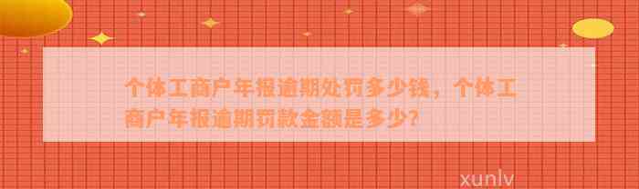 个体工商户年报逾期处罚多少钱，个体工商户年报逾期罚款金额是多少？