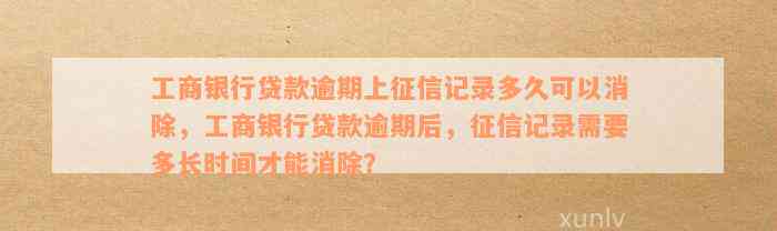 工商银行贷款逾期上征信记录多久可以消除，工商银行贷款逾期后，征信记录需要多长时间才能消除？