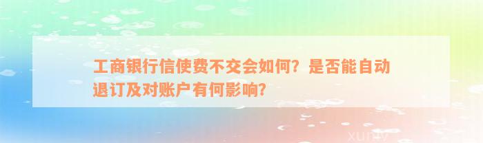 工商银行信使费不交会如何？是否能自动退订及对账户有何影响？