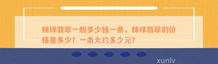 辣绿翡翠一般多少钱一条，辣绿翡翠的价格是多少？一条大约多少元？