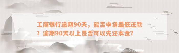 工商银行逾期90天，能否申请最低还款？逾期90天以上是否可以先还本金？