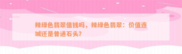 辣绿色翡翠值钱吗，辣绿色翡翠：价值连城还是普通石头？