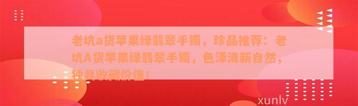 老坑a货苹果绿翡翠手镯，珍品推荐：老坑A货苹果绿翡翠手镯，色泽清新自然，独具收藏价值！