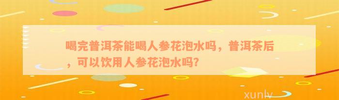 喝完普洱茶能喝人参花泡水吗，普洱茶后，可以饮用人参花泡水吗？