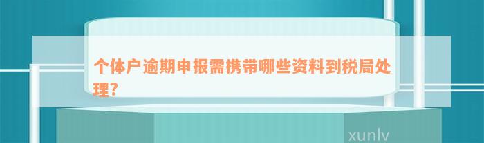 个体户逾期申报需携带哪些资料到税局处理?