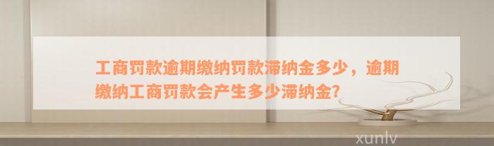 工商罚款逾期缴纳罚款滞纳金多少，逾期缴纳工商罚款会产生多少滞纳金？