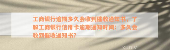 工商银行逾期多久会收到催收通知书，了解工商银行信用卡逾期通知时间：多久会收到催收通知书？