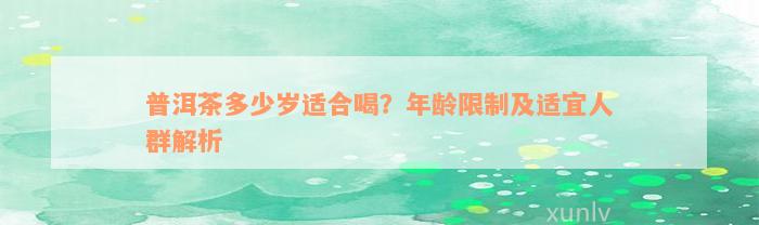 普洱茶多少岁适合喝？年龄限制及适宜人群解析