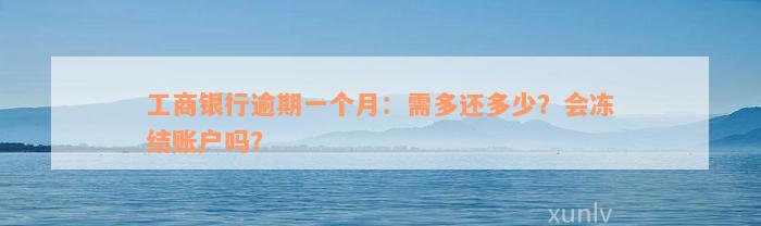 工商银行逾期一个月：需多还多少？会冻结账户吗？