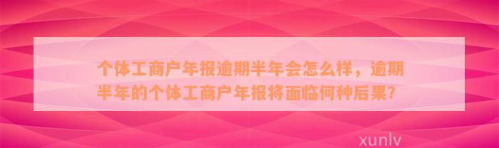 个体工商户年报逾期半年会怎么样，逾期半年的个体工商户年报将面临何种后果？