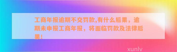 工商年报逾期不交罚款,有什么后果，逾期未申报工商年报，将面临罚款及法律后果！