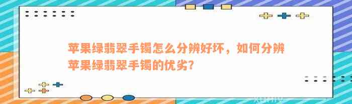 苹果绿翡翠手镯怎么分辨好坏，如何分辨苹果绿翡翠手镯的优劣？