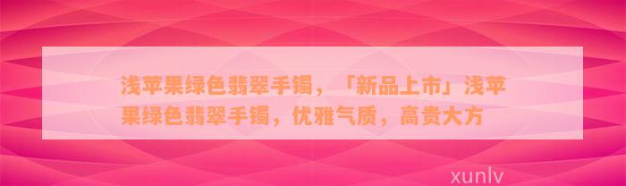 浅苹果绿色翡翠手镯，「新品上市」浅苹果绿色翡翠手镯，优雅气质，高贵大方