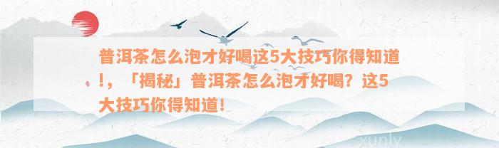 普洱茶怎么泡才好喝这5大技巧你得知道!，「揭秘」普洱茶怎么泡才好喝？这5大技巧你得知道！