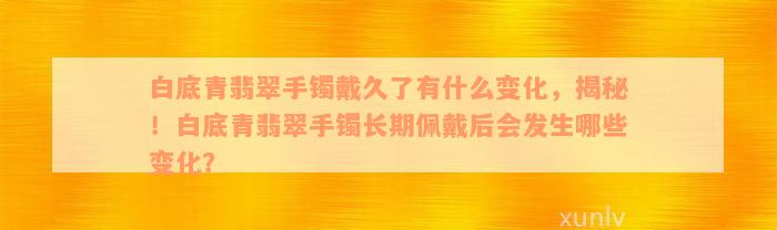 白底青翡翠手镯戴久了有什么变化，揭秘！白底青翡翠手镯长期佩戴后会发生哪些变化？