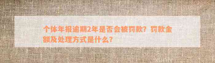 个体年报逾期2年是否会被罚款？罚款金额及处理方式是什么？