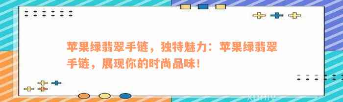 苹果绿翡翠手链，独特魅力：苹果绿翡翠手链，展现你的时尚品味！