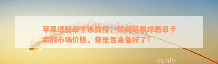 苹果绿翡翠手串价格，探究苹果绿翡翠手串的市场价格，你是否准备好了？