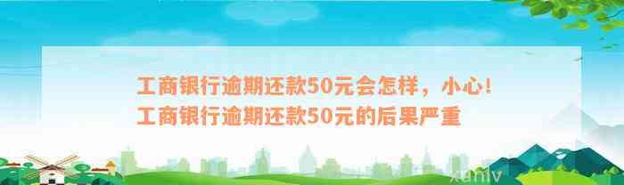 工商银行逾期还款50元会怎样，小心！工商银行逾期还款50元的后果严重