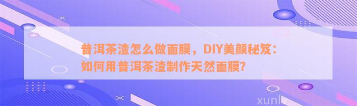 普洱茶渣怎么做面膜，DIY美颜秘笈：如何用普洱茶渣制作天然面膜？