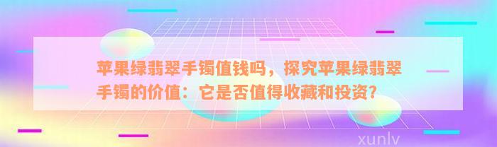 苹果绿翡翠手镯值钱吗，探究苹果绿翡翠手镯的价值：它是否值得收藏和投资？