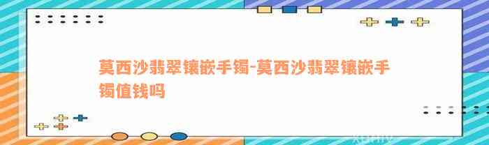 莫西沙翡翠镶嵌手镯-莫西沙翡翠镶嵌手镯值钱吗