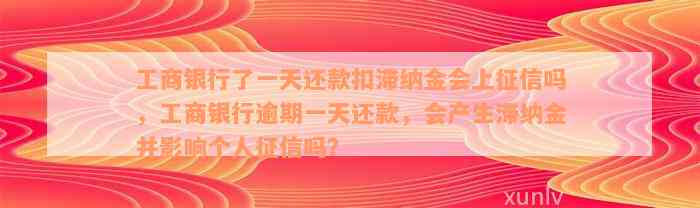 工商银行了一天还款扣滞纳金会上征信吗，工商银行逾期一天还款，会产生滞纳金并影响个人征信吗？