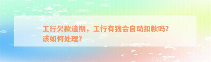 工行欠款逾期，工行有钱会自动扣款吗？该如何处理？