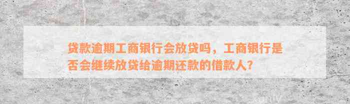 贷款逾期工商银行会放贷吗，工商银行是否会继续放贷给逾期还款的借款人？