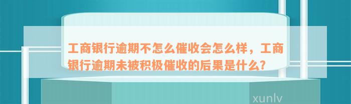 工商银行逾期不怎么催收会怎么样，工商银行逾期未被积极催收的后果是什么？