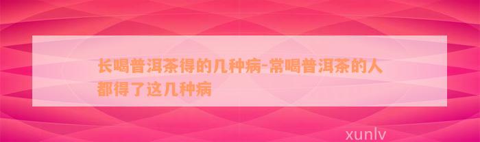 长喝普洱茶得的几种病-常喝普洱茶的人都得了这几种病