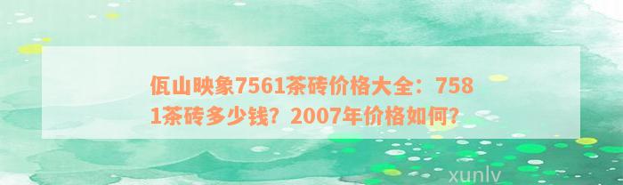 佤山映象7561茶砖价格大全：7581茶砖多少钱？2007年价格如何？