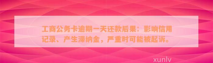 工商公务卡逾期一天还款后果：影响信用记录、产生滞纳金，严重时可能被起诉。