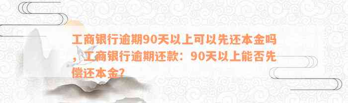 工商银行逾期90天以上可以先还本金吗，工商银行逾期还款：90天以上能否先偿还本金？