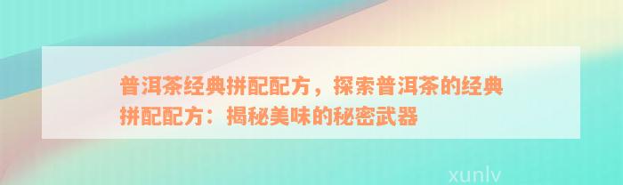 普洱茶经典拼配配方，探索普洱茶的经典拼配配方：揭秘美味的秘密武器