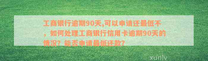 工商银行逾期90天,可以申请还最低不，如何处理工商银行信用卡逾期90天的情况？能否申请最低还款？