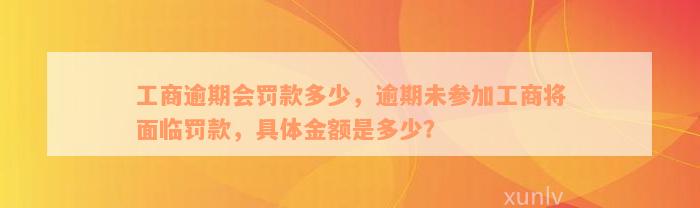 工商逾期会罚款多少，逾期未参加工商将面临罚款，具体金额是多少？