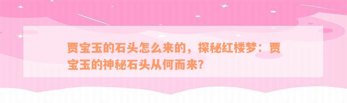 贾宝玉的石头怎么来的，探秘红楼梦：贾宝玉的神秘石头从何而来？