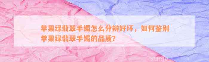 苹果绿翡翠手镯怎么分辨好坏，如何鉴别苹果绿翡翠手镯的品质？