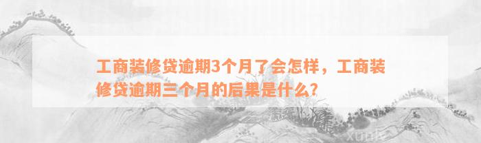 工商装修贷逾期3个月了会怎样，工商装修贷逾期三个月的后果是什么？