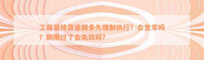 工商装修贷逾期多久强制执行？会坐牢吗？期限过了会失效吗？