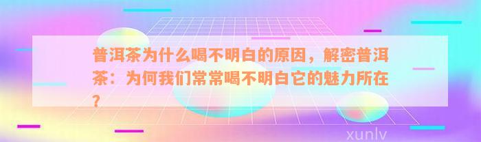 普洱茶为什么喝不明白的原因，解密普洱茶：为何我们常常喝不明白它的魅力所在？