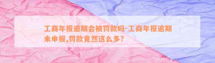 工商年报逾期会被罚款吗-工商年报逾期未申报,罚款竟然这么多?