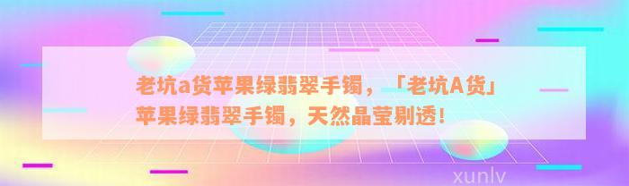 老坑a货苹果绿翡翠手镯，「老坑A货」苹果绿翡翠手镯，天然晶莹剔透！