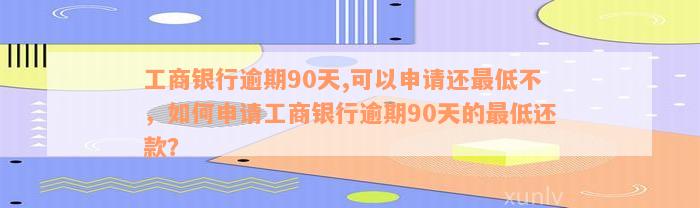 工商银行逾期90天,可以申请还最低不，如何申请工商银行逾期90天的最低还款？