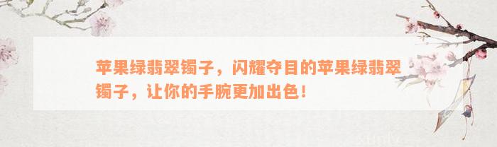 苹果绿翡翠镯子，闪耀夺目的苹果绿翡翠镯子，让你的手腕更加出色！